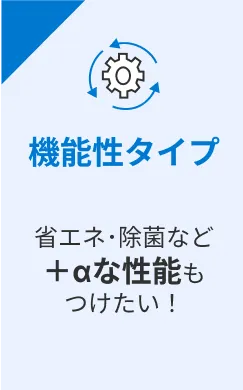 機能性タイプ 省エネ･除菌など＋αな性能もつけたい！